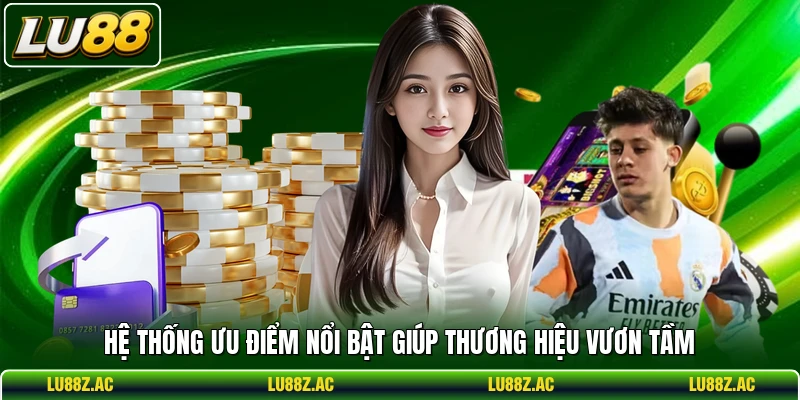 Hệ thống ưu điểm nổi bật giúp thương hiệu vươn tầm