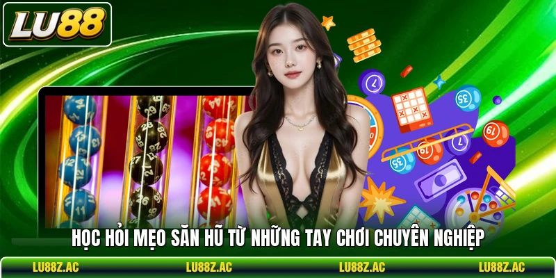 Học hỏi mẹo săn hũ từ những tay chơi chuyên nghiệp