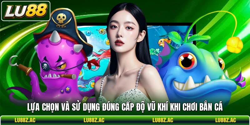  Lựa chọn và sử dụng đúng cấp độ vũ khí khi chơi bắn cá