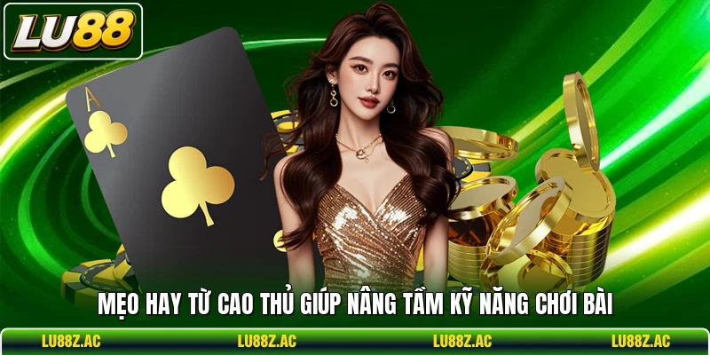 Mẹo hay từ cao thủ giúp nâng tầm kỹ năng chơi bài