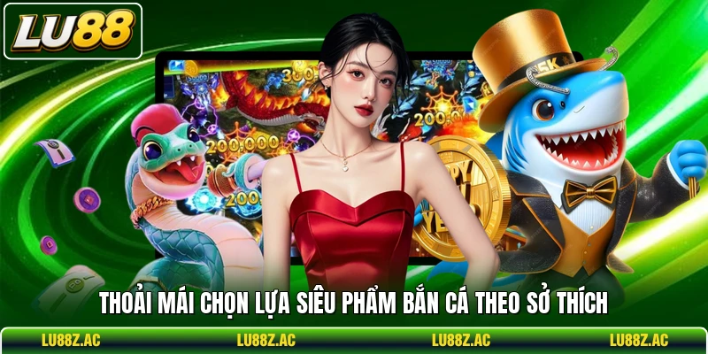 Thoải mái chọn lựa siêu phẩm bắn cá theo sở thích