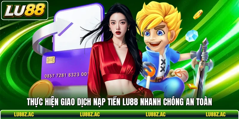 Thực hiện giao dịch nạp tiền LU88 nhanh chóng an toàn